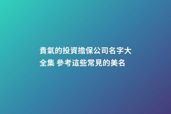 貴氣的投資擔保公司名字大全集 參考這些常見的美名-第1張-公司起名-玄機派